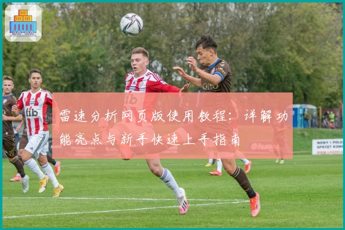 雷速分析网页版使用教程：详解功能亮点与新手快速上手指南
