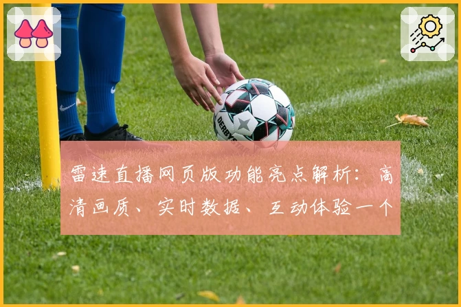 雷速直播网页版功能亮点解析：高清画质、实时数据、互动体验一个不少