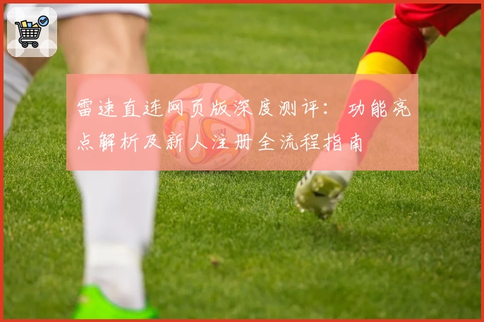 雷速直连网页版深度测评：功能亮点解析及新人注册全流程指南