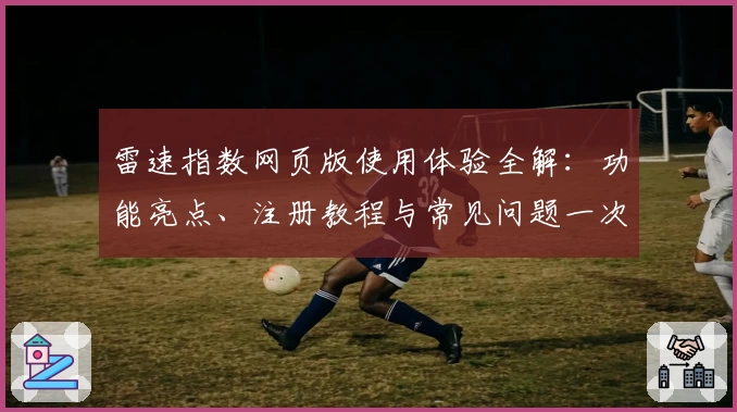 雷速指数网页版使用体验全解：功能亮点、注册教程与常见问题一次搞定