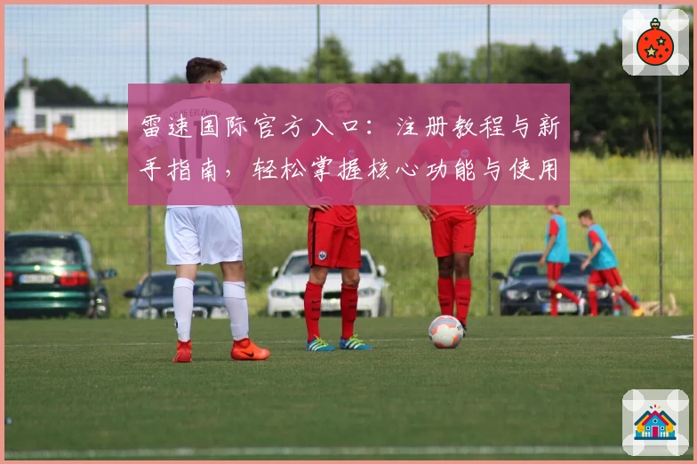 雷速国际官方入口：注册教程与新手指南，轻松掌握核心功能与使用技巧