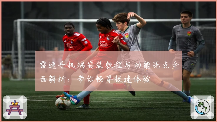 雷速手机端安装教程与功能亮点全面解析，带你畅享极速体验