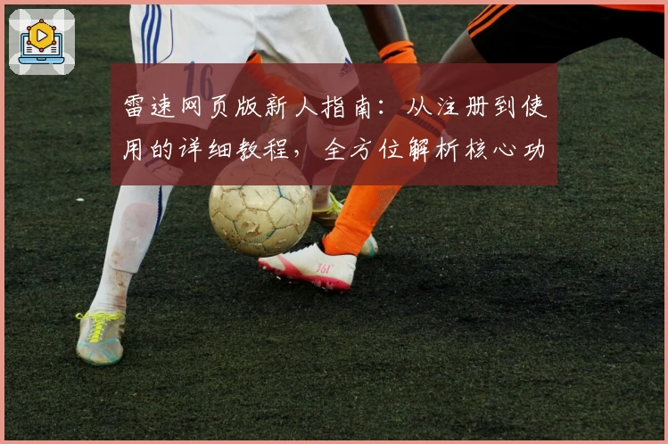 雷速网页版新人指南：从注册到使用的详细教程，全方位解析核心功能及亮点