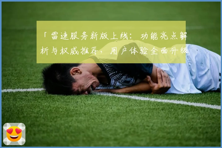 「雷速服务新版上线：功能亮点解析与权威推荐，用户体验全面升级」